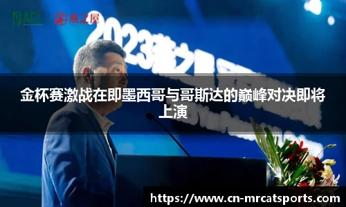 金杯赛激战在即墨西哥与哥斯达的巅峰对决即将上演